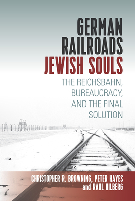 German Railroads, Jewish Souls: The Reichsbahn, Bureaucracy, and the Final Solution by Raul Hilberg, Christopher Browning, Peter Hayes