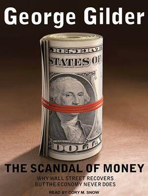 The Scandal of Money: Why Wall Street Recovers But the Economy Never Does by George Gilder