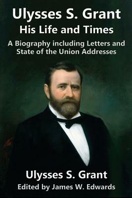 Ulysses S. Grant: His Life and Times: A Biography Including Letters and State of the Union Addresses by Ulysses S. Grant