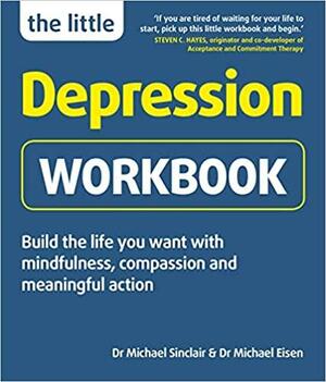 The Little Depression Workbook: Build the Life You Want with Mindfulness, Compassion and Meaningful Action by Dr Michael Eisen, Michael Sinclair