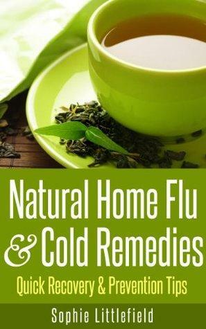 Natural Home Flu & Cold Remedies - Quick Recovery & Prevention Tips by Sophie Littlefield