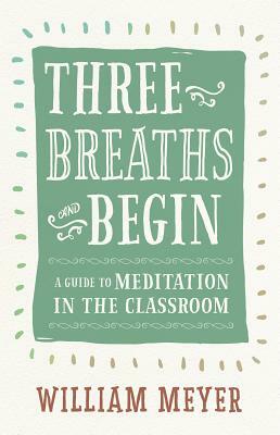 Three Breaths and Begin: A Guide to Meditation in the Classroom by William Meyer