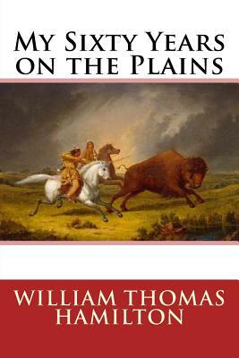 My Sixty Years on the Plains by William Thomas Hamilton