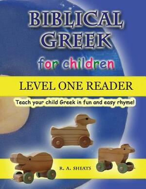 Biblical Greek for Children Level One Reader: Teach your child Greek in fun and easy rhyme! by R. A. Sheats