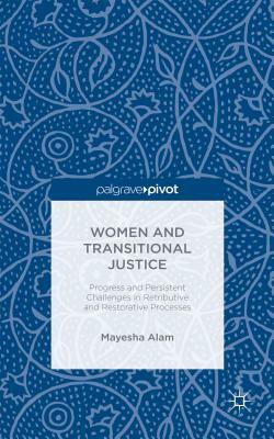 Women and Transitional Justice: Progress and Persistent Challenges in Retributive and Restorative Processes by M. Alam