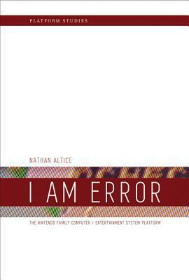 I Am Error: The Nintendo Family Computer / Entertainment System Platform by Nathan Altice