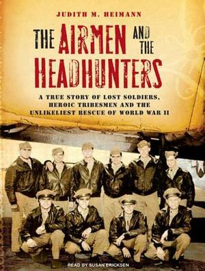 The Airmen and the Headhunters: A True Story of Lost Soldiers, Heroic Tribesmen and the Unlikeliest Rescue of World War II by Judith M. Heimann