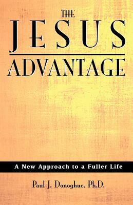 The Jesus Advantage: A New Approach to a Fuller Life by Paul J. Donoghue