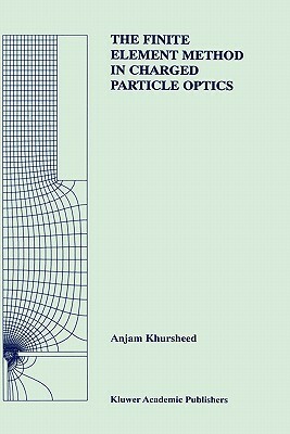 The Finite Element Method in Charged Particle Optics by Anjam Khursheed