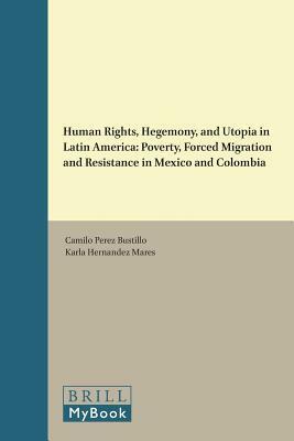 Human Rights, Hegemony, and Utopia in Latin America: Poverty, Forced Migration and Resistance in Mexico and Colombia by Camilo Pérez Bustillo, Karla Hernandez Mares
