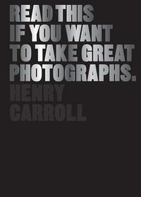 Read This if You Want to Take Great Photographs by Henry Carroll