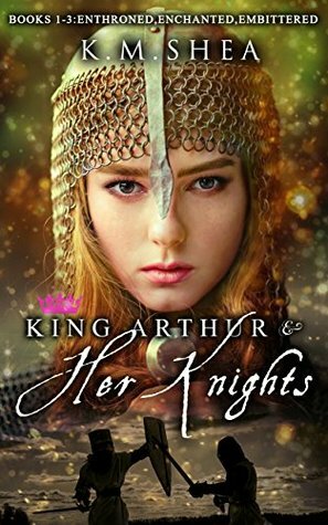 King Arthur and Her Knights: Enthroned / Enchanted / Embittered by K.M. Shea