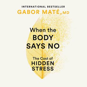 When the Body Says No: The Cost of Hidden Stress by Gabor Maté