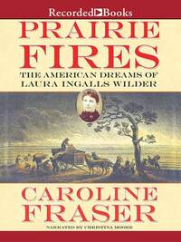 Prairie Fires: The American Dreams of Laura Ingalls Wilder by Caroline Fraser