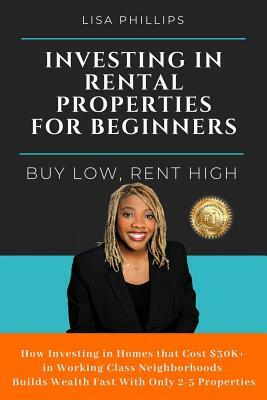 Investing in Rental Properties for Beginners: Buy Low, Rent High by Lisa Phillips