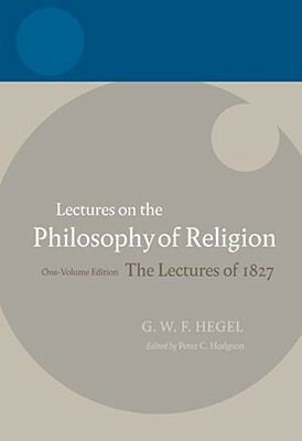 Lectures on the Philosophy of Religion: The Lectures of 1827 (Hegel Lectures) by J. Michael Stewart, Georg Wilhelm Friedrich Hegel, Peter C. Hodgson