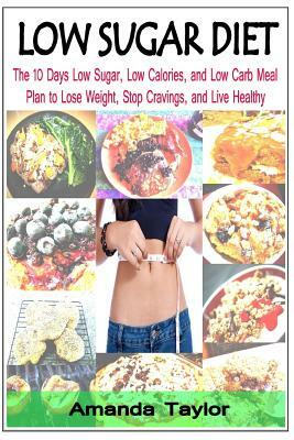 Low Sugar Diet: The 10 Days Low Sugar, Low Calories, and Low Carb Meal Plan to Lose Weight, Stop Cravings, and Live Healthy by Amanda Taylor
