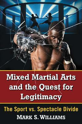 Mixed Martial Arts and the Quest for Legitimacy: The Sport vs. Spectacle Divide by Mark S. Williams