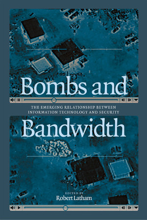 Bombs and Bandwidth: The Emerging Relationship Between Information Technology and Security by Robert Latham