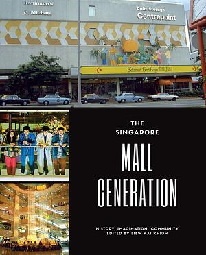 The Singapore Mall Generation: History, Imagination, Community by Kai Khiun Liew