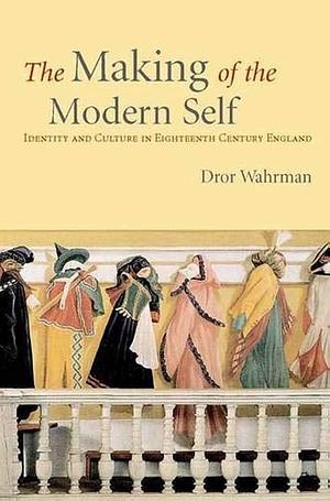 The Making of the Modern Self: Identity and Culture in Eighteenth-century England by Dror Wahrman, Ruth N Halls Professor of History Dror Wahrman