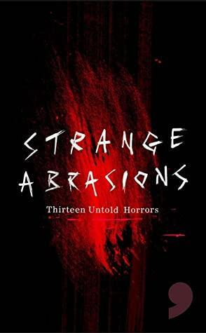 STRANGE ABRASIONS: Thirteen Untold Horrors by Rob Price, Andy Murray, Andrew Lyall, Fia Harrington, Phil Olsen, Libby Harris, Abigail Moss, Susan Earlam, Rachel Smith, Melissa Elborn, Ben Tallon, Eleanor Capper, Paul Childs, Courtney Button