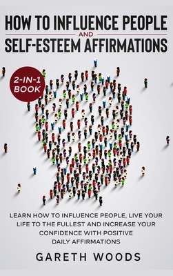 How to Influence People and Daily Self-Esteem Affirmations 2-in-1 Book: Learn How to Influence People, Live Your Life to the Fullest, Increase Your Co by Gareth Woods