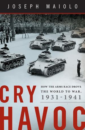 Cry Havoc: How the Arms Race Drove the World to War, 1931-1941 by Joseph A. Maiolo