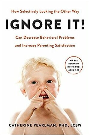 Ignore It!: How Selectively Looking the Other Way Can Decrease Behavioral Problems and Increase Parenting Satisfaction by Catherine Pearlman