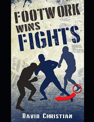 Footwork Wins Fights: The Footwork of Boxing, Kickboxing, Martial Arts & MMA by David Christian