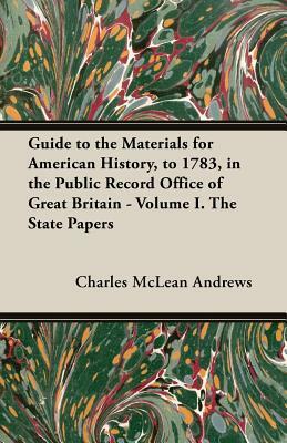 Guide to the Materials for American History, to 1783, in the Public Record Office of Great Britain - Volume I. the State Papers by Charles McLean Andrews
