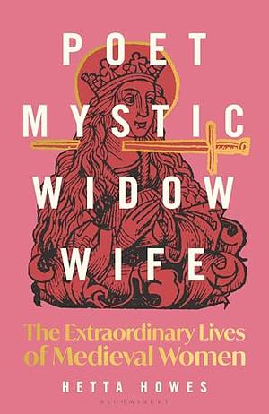 Poet, Mystic, Widow, Wife: The Extraordinary Lives of Medieval Women by Hetta Howes