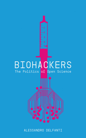 Biohackers: The Politics of Open Science by Alessandro Delfanti