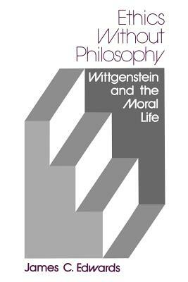 Ethics Without Philosophy: Wittgenstein and the Moral Life by James C. Edwards