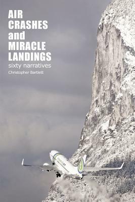 Air Crashes and Miracle Landings: 60 Narratives (How, When ... and Most Importantly Why) by Christopher Bartlett