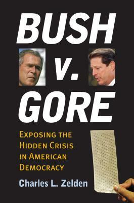 Bush V. Gore: Exposing the Hidden Crisis in American Democracy by Charles L. Zelden