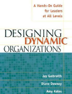 Designing Dynamic Organizations: A Hands-On Guide for Leaders at All Levels a Hands-On Guide for Leaders at All Levels by Diane Downey, Jay Galbraith, Amy Kates