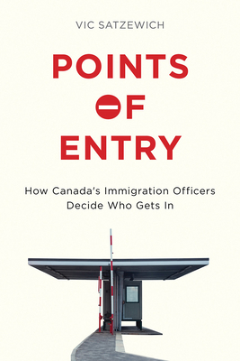 Points of Entry: How Canada's Immigration Officers Decide Who Gets in by Vic Satzewich