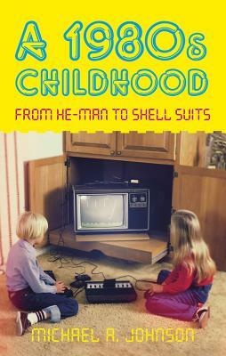 A 1980s Childhood: From He-Man to Shell Suits by Michael A. Johnson