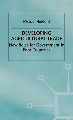 Developing Agricultural Trade: New Roles for Government in Poor Countries by M. Hubbard