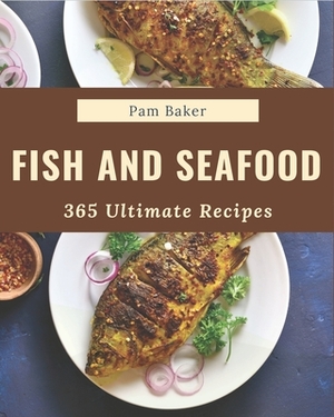 365 Ultimate Fish And Seafood Recipes: A Fish And Seafood Cookbook You Will Love by Pam Baker