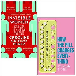 Invisible Women / How The Pill Changes Everything by Caroline Criado Pérez, Sarah E Hill
