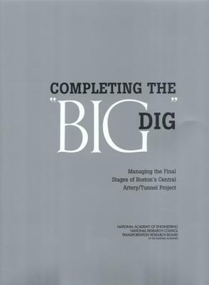 Completing the Big Dig: Managing the Final Stages of Boston's Central Artery/Tunnel Project by National Research Council, Transportation Research Board, National Academy of Engineering