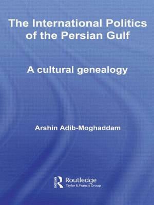 The International Politics of the Persian Gulf: A Cultural Genealogy by Arshin Adib-Moghaddam