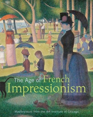 The Age of French Impressionism: Masterpieces from the Art Institute of Chicago by Gloria Groom, Douglas W. Druick