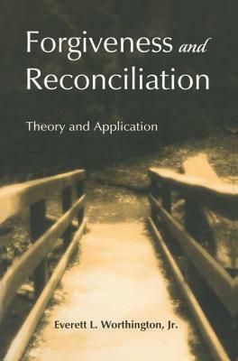 Forgiveness and Reconciliation: Theory and Application by Everett L. Worthington Jr.