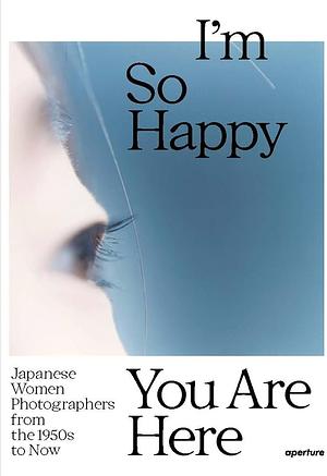 I'm So Happy You Are Here: Japanese Women Photographers from the 1950s to Now by Pauline Vermare, Lesley A. Martin