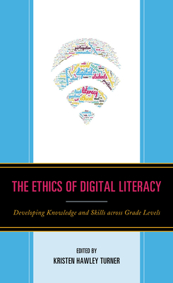 The Ethics of Digital Literacy: Developing Knowledge and Skills Across Grade Levels by Dominic P Scibilia, Kristen Hawley Turner