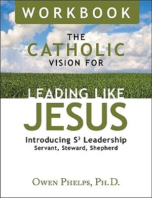 The Catholic Vision for Leading Like Jesus: Introducing S3 Leadership Servant, Steward, Shepherd by Owen Phelps