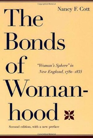 The Bonds of Womanhood: Woman\'s Sphere in New England, 1780-1835 by Nancy F. Cott